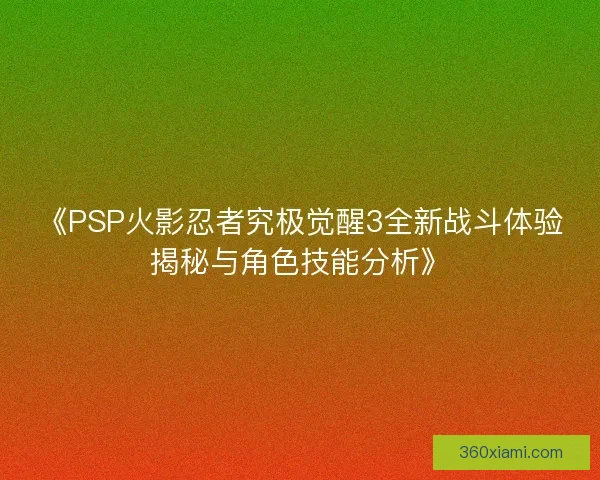 《PSP火影忍者究极觉醒3全新战斗体验揭秘与角色技能分析》