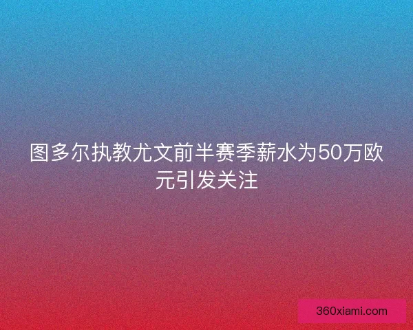 图多尔执教尤文前半赛季薪水为50万欧元引发关注