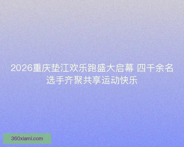 2026重庆垫江欢乐跑盛大启幕 四千余名选手齐聚共享运动快乐