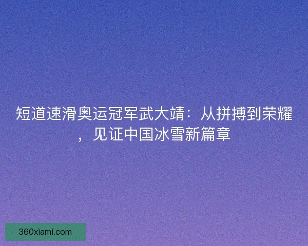 短道速滑奥运冠军武大靖：从拼搏到荣耀，见证中国冰雪新篇章